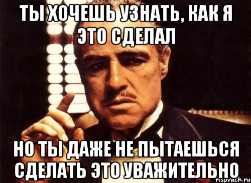 ты хочешь узнать, как я это сделал но ты даже не пытаешься сделать это уважительно, Мем крестный отец