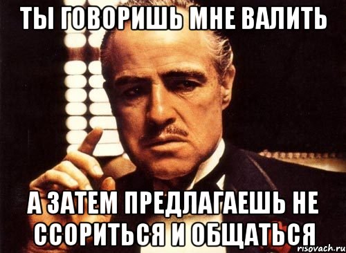 ты говоришь мне валить а затем предлагаешь не ссориться и общаться, Мем крестный отец