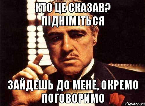 кто це сказав? пiднiмiться зайдешь до мене, окремо поговоримо, Мем крестный отец