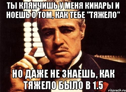 ты клянчишь у меня кинары и ноешь о том, как тебе "тяжело" но даже не знаешь, как тяжело было в 1.5, Мем крестный отец