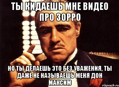 ты кидаешь мне видео про зорро но ты делаешь это без уважения, ты даже не называешь меня дон максим, Мем крестный отец