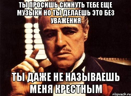 ты просишь скинуть тебе еще музыки но ты делаешь это без уважения ты даже не называешь меня крестным, Мем крестный отец