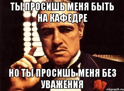 ты просишь меня быть на кафедре но ты просишь меня без уважения, Мем крестный отец