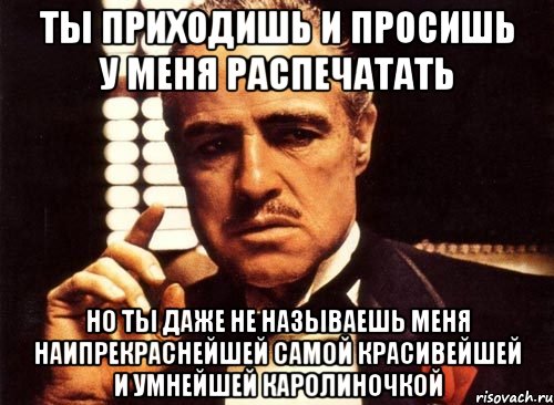 ты приходишь и просишь у меня распечатать но ты даже не называешь меня наипрекраснейшей самой красивейшей и умнейшей каролиночкой, Мем крестный отец