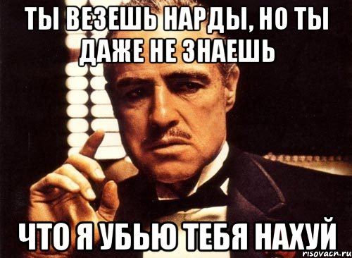 ты везешь нарды, но ты даже не знаешь что я убью тебя нахуй, Мем крестный отец