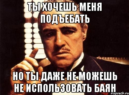 ты хочешь меня подъебать но ты даже не можешь не использовать баян, Мем крестный отец