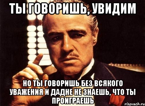 ты говоришь, увидим но ты говоришь без всякого уважения и дадне не знаешь, что ты проиграешь, Мем крестный отец