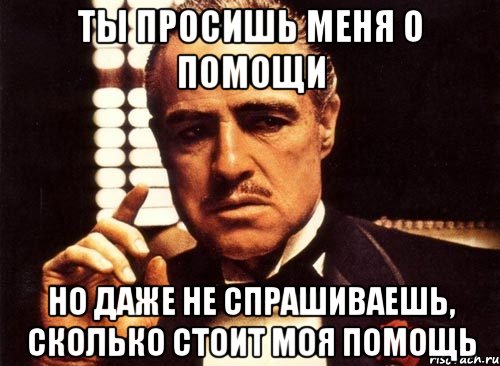 ты просишь меня о помощи но даже не спрашиваешь, сколько стоит моя помощь, Мем крестный отец