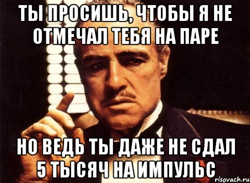 ты просишь, чтобы я не отмечал тебя на паре но ведь ты даже не сдал 5 тысяч на импульс, Мем крестный отец