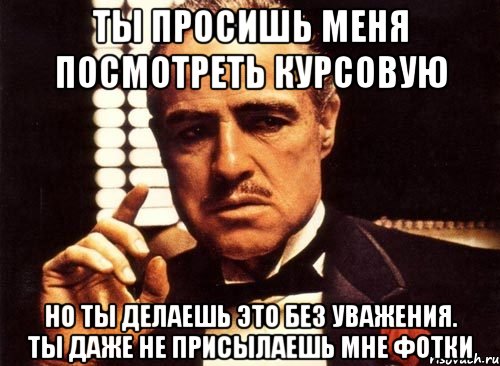 ты просишь меня посмотреть курсовую но ты делаешь это без уважения. ты даже не присылаешь мне фотки, Мем крестный отец