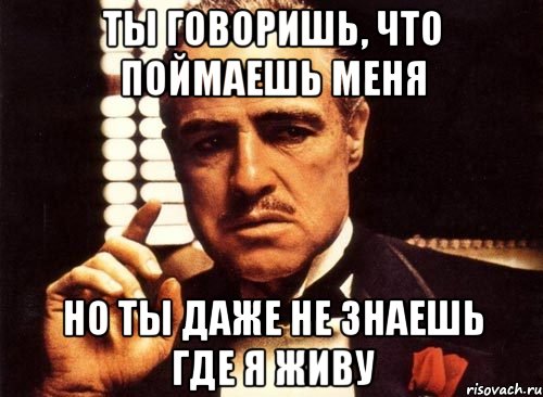 ты говоришь, что поймаешь меня но ты даже не знаешь где я живу, Мем крестный отец