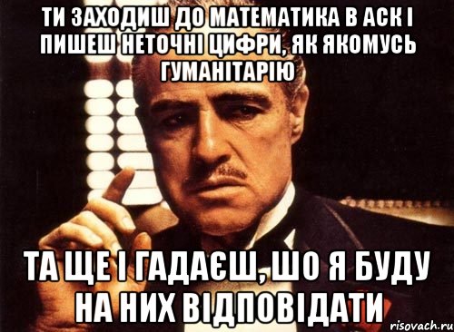 ти заходиш до математика в аск і пишеш неточні цифри, як якомусь гуманітарію та ще і гадаєш, шо я буду на них відповідати, Мем крестный отец