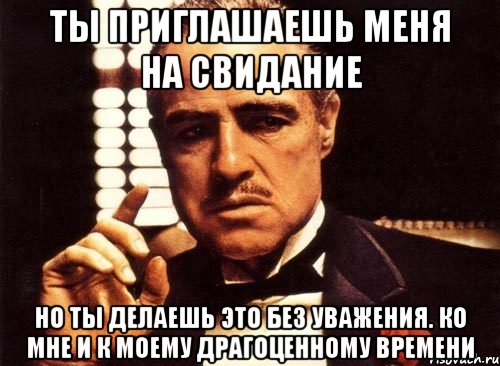 ты приглашаешь меня на свидание но ты делаешь это без уважения. ко мне и к моему драгоценному времени, Мем крестный отец