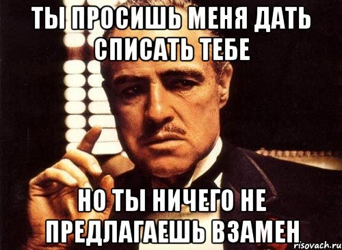 ты просишь меня дать списать тебе но ты ничего не предлагаешь взамен, Мем крестный отец