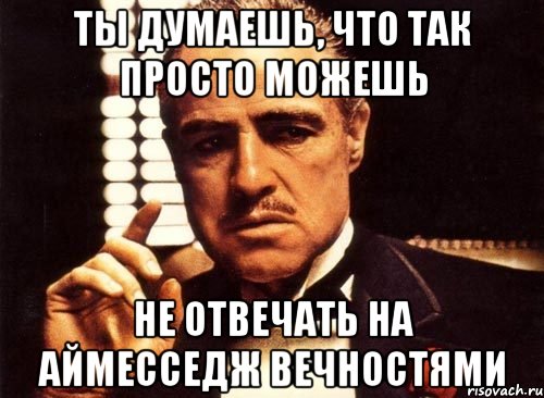 ты думаешь, что так просто можешь не отвечать на аймесседж вечностями, Мем крестный отец