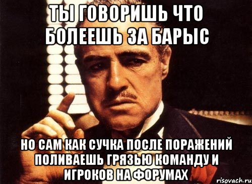 ты говоришь что болеешь за барыс но сам как сучка после поражений поливаешь грязью команду и игроков на форумах, Мем крестный отец