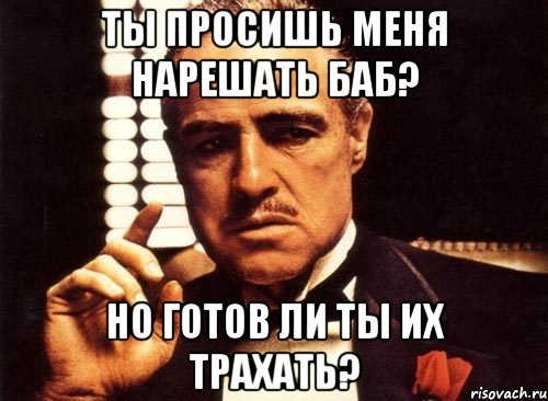 ты просишь меня нарешать баб? но готов ли ты их трахать?, Мем крестный отец