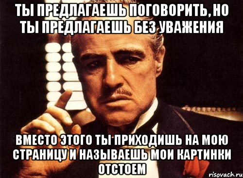 ты предлагаешь поговорить, но ты предлагаешь без уважения вместо этого ты приходишь на мою страницу и называешь мои картинки отстоем, Мем крестный отец