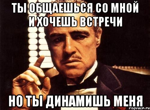 ты общаешься со мной и хочешь встречи но ты динамишь меня, Мем крестный отец