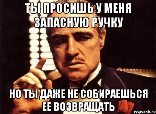 ты просишь у меня запасную ручку но ты даже не собираешься ее возвращать, Мем крестный отец