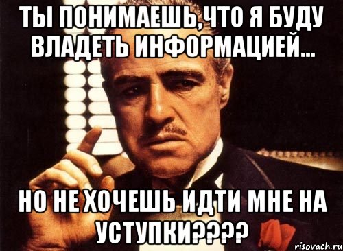 ты понимаешь,что я буду владеть информацией... но не хочешь идти мне на уступки???, Мем крестный отец