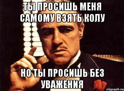 ты просишь меня самому взять колу но ты просишь без уважения, Мем крестный отец