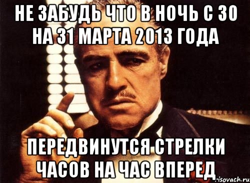 не забудь что в ночь с 30 на 31 марта 2013 года передвинутся стрелки часов на час вперед, Мем крестный отец