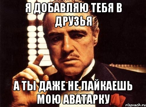 я добавляю тебя в друзья а ты даже не лайкаешь мою аватарку, Мем крестный отец