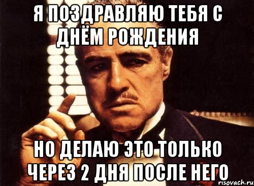 я поздравляю тебя с днём рождения но делаю это только через 2 дня после него, Мем крестный отец