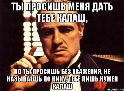 ты просишь меня дать тебе калаш, но ты просишь без уважения, не называешь по нику, тебе лишь нужен калаш, Мем крестный отец