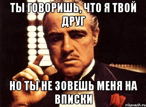 ты говоришь, что я твой друг но ты не зовешь меня на вписки, Мем крестный отец