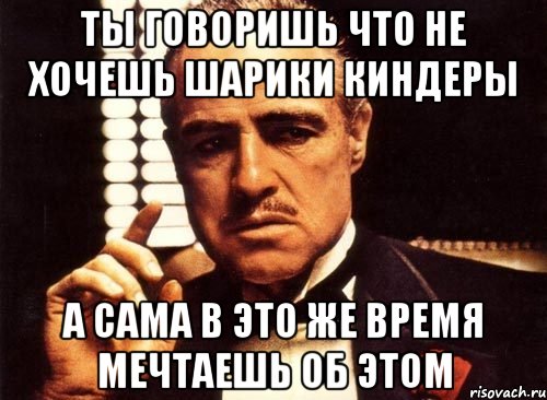 ты говоришь что не хочешь шарики киндеры а сама в это же время мечтаешь об этом, Мем крестный отец