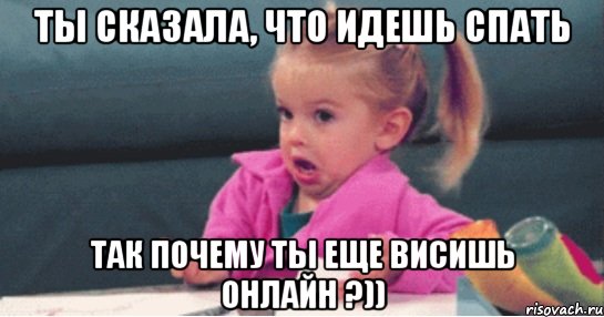 ты сказала, что идешь спать так почему ты еще висишь онлайн ?)), Мем  Ты говоришь (девочка возмущается)