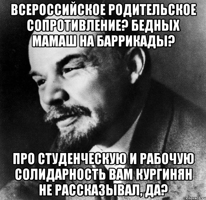 всероссийское родительское сопротивление? бедных мамаш на баррикады? про студенческую и рабочую солидарность вам кургинян не рассказывал, да?