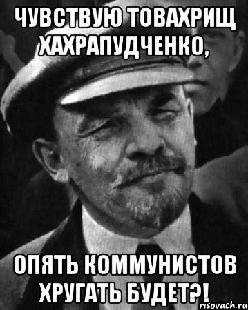 чувствую товахрищ хахрапудченко, опять коммунистов хругать будет?!, Мем ленин