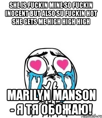 she is fuckin mine so fuckin inocent but also su fuckin hot she gets me high high high marilyn manson - я тя обожаю!, Мем Влюбленный