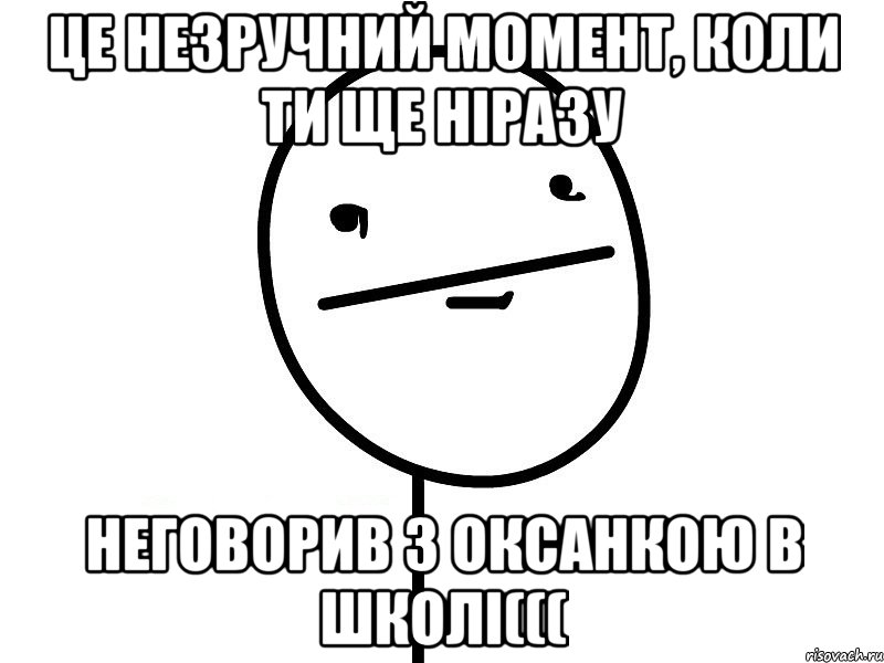 це незручний момент, коли ти ще ніразу неговорив з оксанкою в школі(((, Мем Покерфэйс