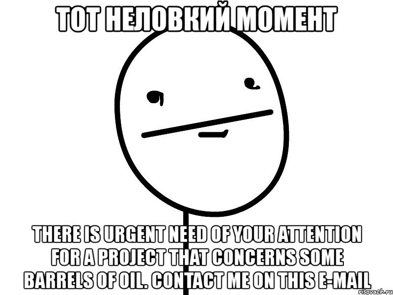 тот неловкий момент there is urgent need of your attention for a project that concerns some barrels of oil. contact me on this e-mail