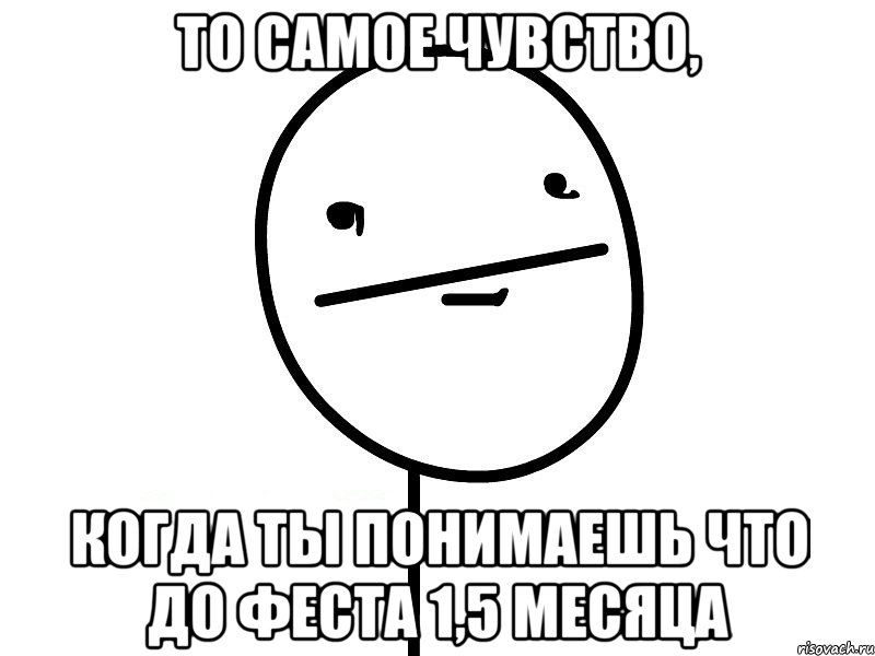 то самое чувство, когда ты понимаешь что до феста 1,5 месяца, Мем Покерфэйс