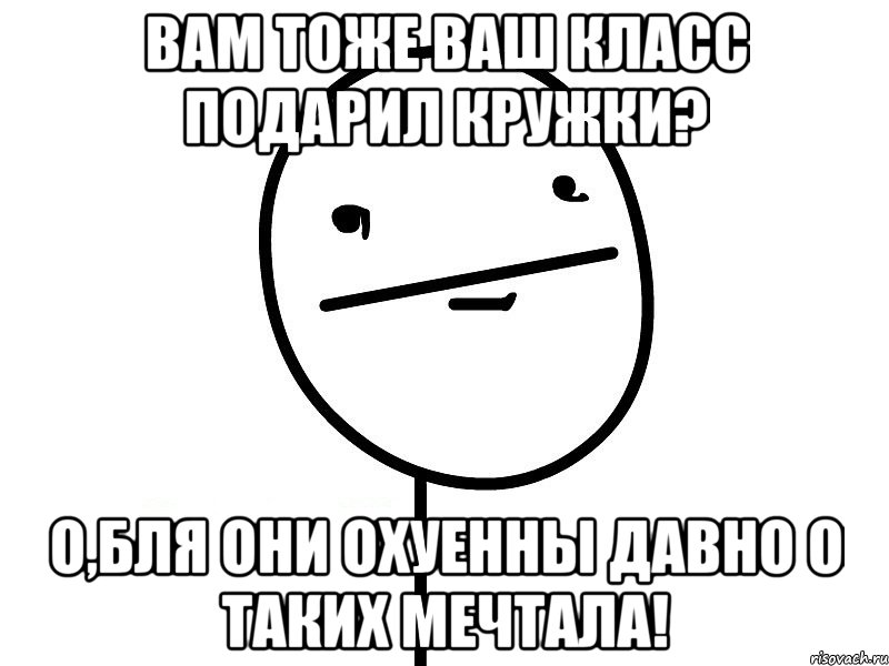 вам тоже ваш класс подарил кружки? о,бля они охуенны давно о таких мечтала!, Мем Покерфэйс