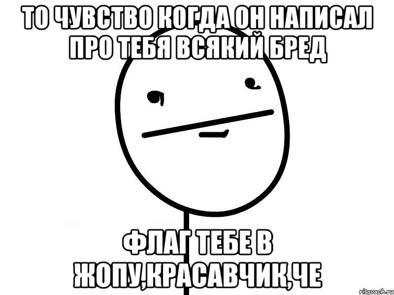 то чувство когда он написал про тебя всякий бред флаг тебе в жопу,красавчик,че