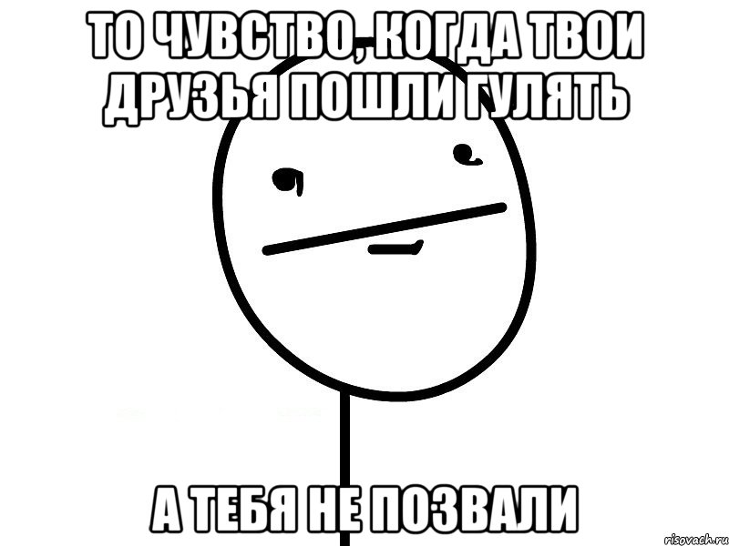 то чувство, когда твои друзья пошли гулять а тебя не позвали, Мем Покерфэйс