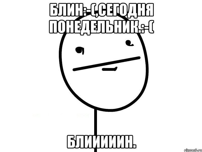 блин:-(,сегодня понедельник.:-( блииииин.