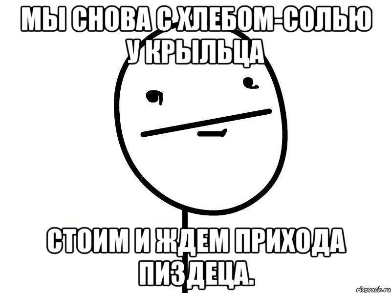 мы снова с хлебом-солью у крыльца стоим и ждем прихода пиздеца., Мем Покерфэйс