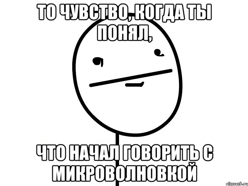 то чувство, когда ты понял, что начал говорить с микроволновкой, Мем Покерфэйс