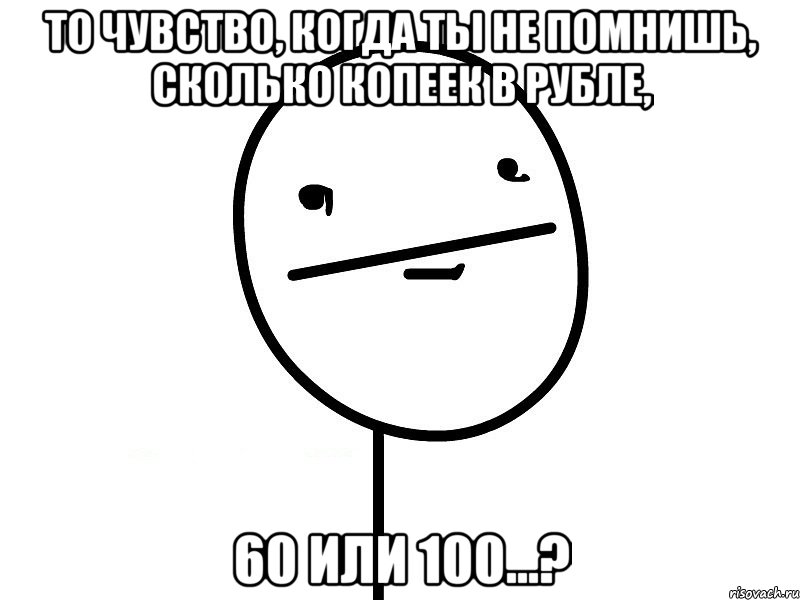 то чувство, когда ты не помнишь, сколько копеек в рубле, 60 или 100...?, Мем Покерфэйс