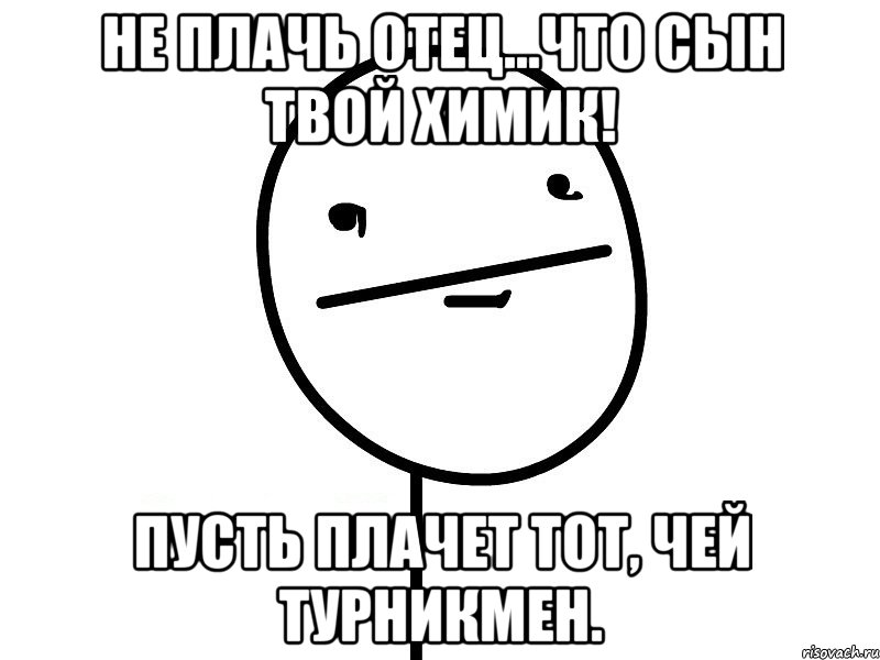 не плачь отец...что сын твой химик! пусть плачет тот, чей турникмен., Мем Покерфэйс