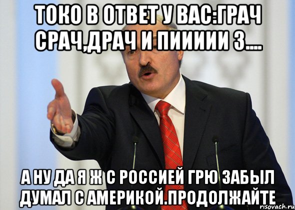 токо в ответ у вас:грач срач,драч и пиииии з.... а ну да я ж с россией грю забыл думал с америкой.продолжайте, Мем лукашенко