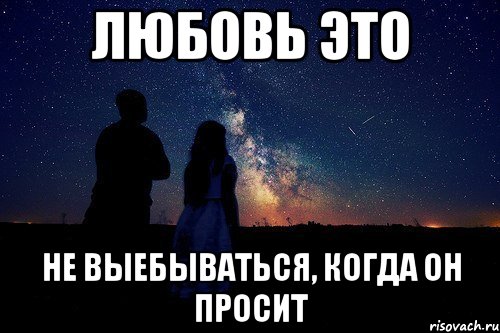 любовь это не выебываться, когда он просит