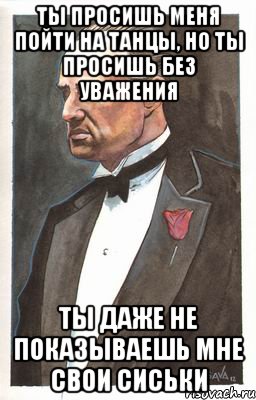 ты просишь меня пойти на танцы, но ты просишь без уважения ты даже не показываешь мне свои сиськи, Мем Мафиози